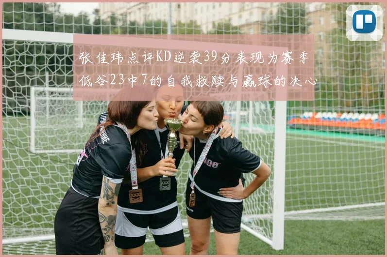 张佳玮点评KD逆袭39分表现为赛季低谷23中7的自我救赎与赢球的决心