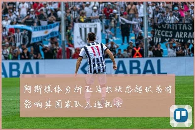 阿斯媒体分析亚马尔状态起伏或将影响其国家队入选机会