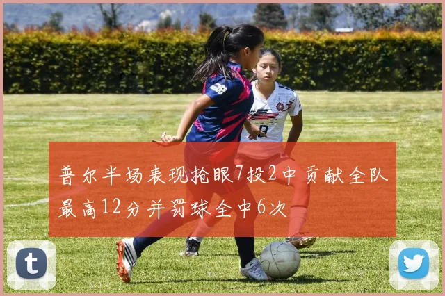 普尔半场表现抢眼7投2中贡献全队最高12分并罚球全中6次