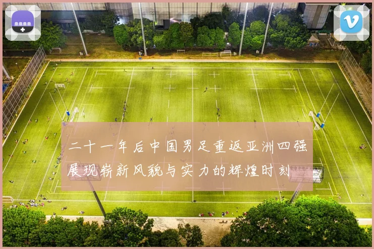 二十一年后中国男足重返亚洲四强展现崭新风貌与实力的辉煌时刻