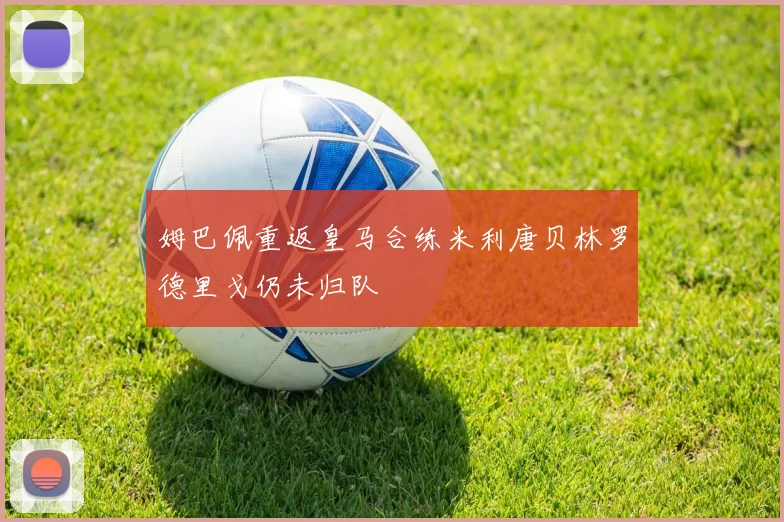 姆巴佩重返皇马合练米利唐贝林罗德里戈仍未归队