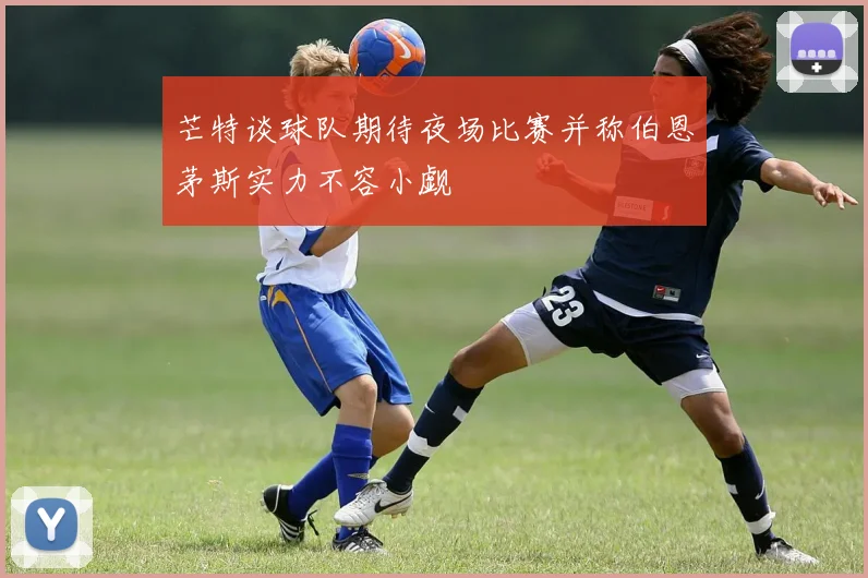 芒特谈球队期待夜场比赛并称伯恩茅斯实力不容小觑