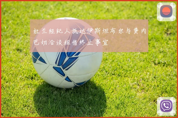 杜兰经纪人抵达伊斯坦布尔与费内巴切洽谈租借终止事宜