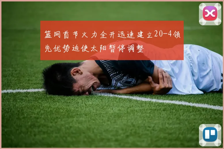 篮网首节火力全开迅速建立20-4领先优势迫使太阳暂停调整