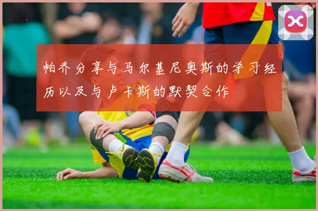 帕乔分享与马尔基尼奥斯的学习经历以及与卢卡斯的默契合作