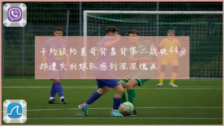 卡约谈约基奇背靠背第二战砍44分却遭失利球队感到深深愧疚