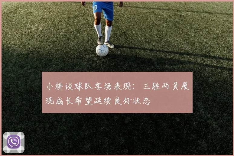 小桥谈球队客场表现：三胜两负展现成长希望延续良好状态