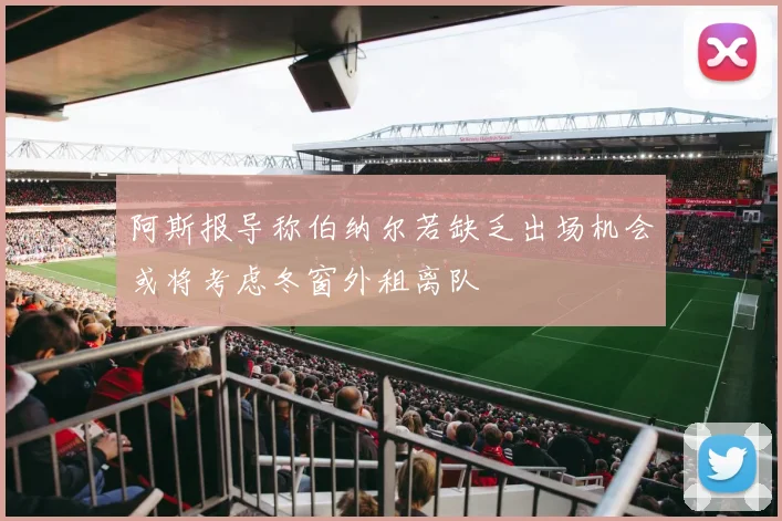 阿斯报导称伯纳尔若缺乏出场机会或将考虑冬窗外租离队