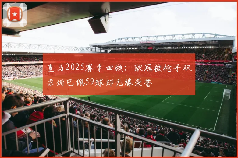 皇马2025赛季回顾：欧冠被枪手双杀姆巴佩59球却无缘荣誉
