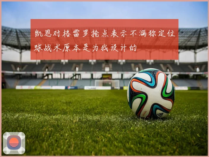 凯恩对格雷罗抢点表示不满称定位球战术原本是为我设计的