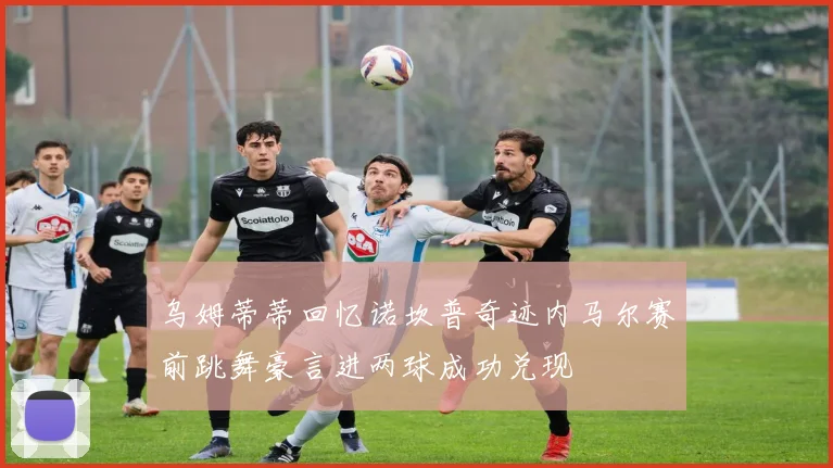 乌姆蒂蒂回忆诺坎普奇迹内马尔赛前跳舞豪言进两球成功兑现