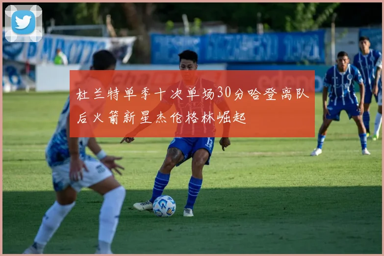 杜兰特单季十次单场30分哈登离队后火箭新星杰伦格林崛起