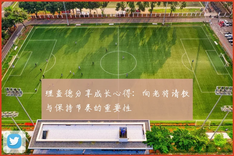 理查德分享成长心得：向老将请教与保持节奏的重要性