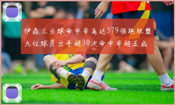 伊森三分球命中率高达579领跑联盟九位球员出手超30次命中率超五成