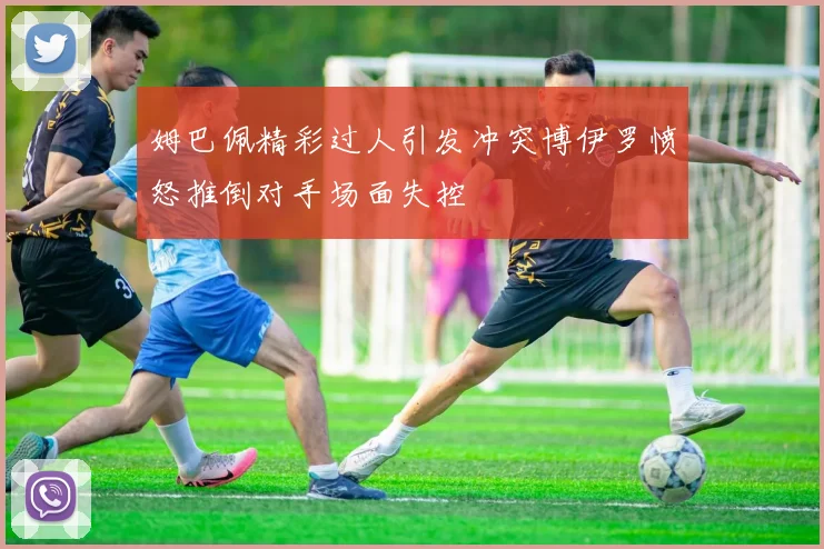 姆巴佩精彩过人引发冲突博伊罗愤怒推倒对手场面失控