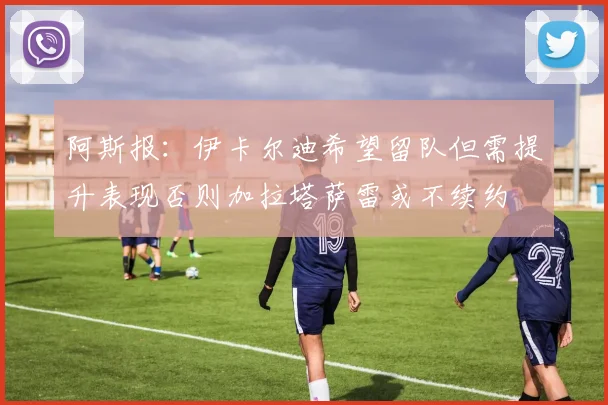 阿斯报：伊卡尔迪希望留队但需提升表现否则加拉塔萨雷或不续约