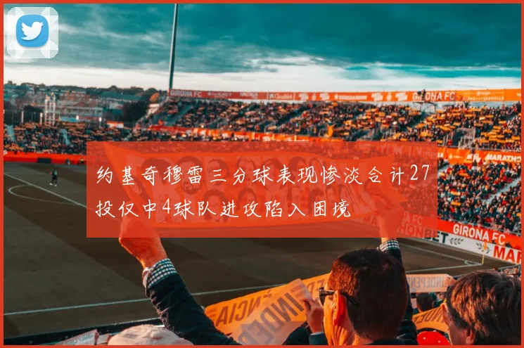 约基奇穆雷三分球表现惨淡合计27投仅中4球队进攻陷入困境