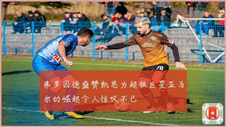 弗罗因德盛赞凯恩为超级巨星亚马尔的崛起令人惊叹不已