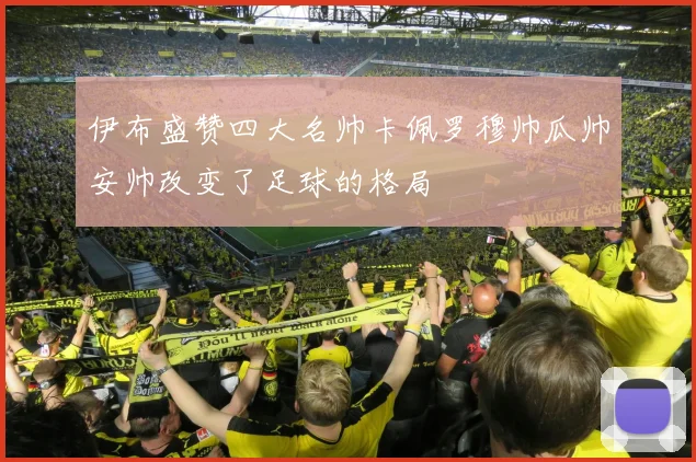 伊布盛赞四大名帅卡佩罗穆帅瓜帅安帅改变了足球的格局