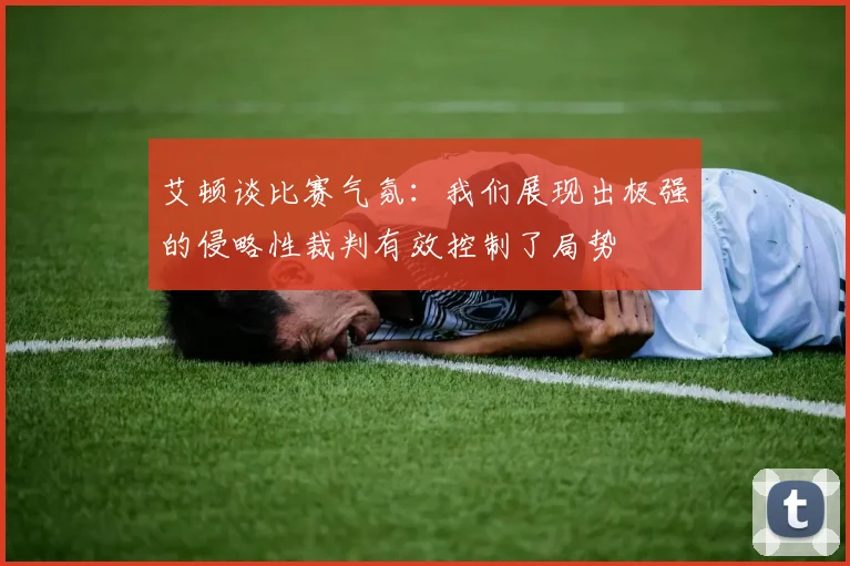 艾顿谈比赛气氛：我们展现出极强的侵略性裁判有效控制了局势
