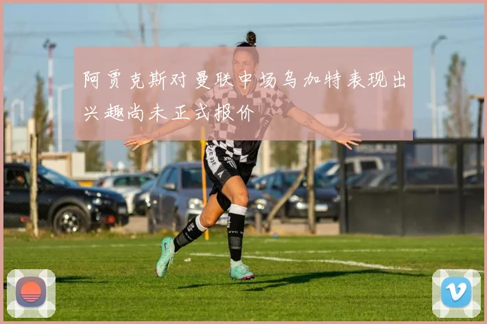 阿贾克斯对曼联中场乌加特表现出兴趣尚未正式报价