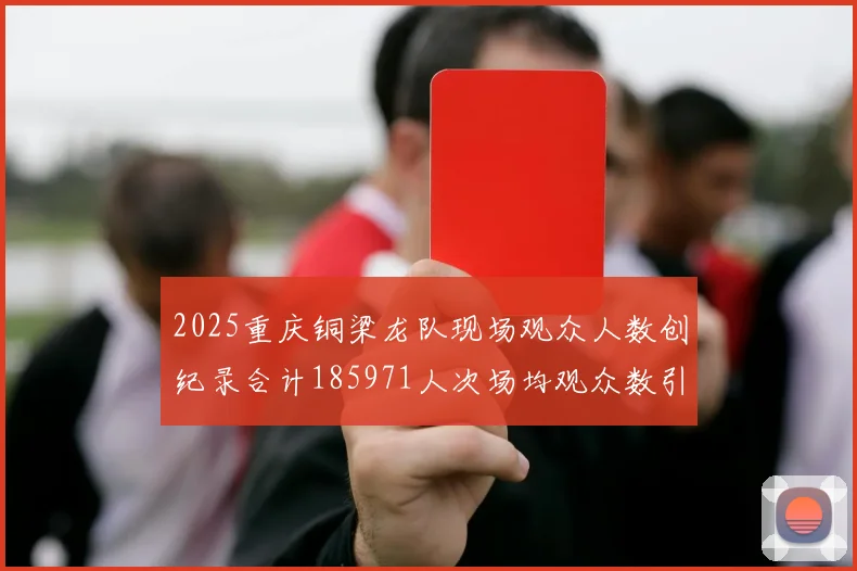 2025重庆铜梁龙队现场观众人数创纪录合计185971人次场均观众数引发热议