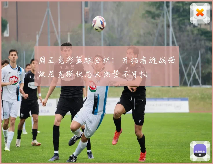 周五竞彩篮球分析：开拓者迎战强敌尼克斯状态火热势不可挡