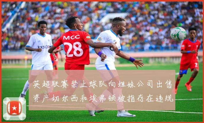 英超联赛禁止球队向姐妹公司出售资产切尔西和埃弗顿被指存在违规行为