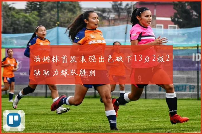 汤姆林首发表现出色砍下13分2板2助助力球队胜利