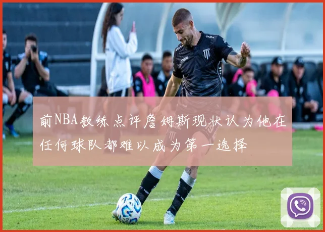 前NBA教练点评詹姆斯现状认为他在任何球队都难以成为第一选择