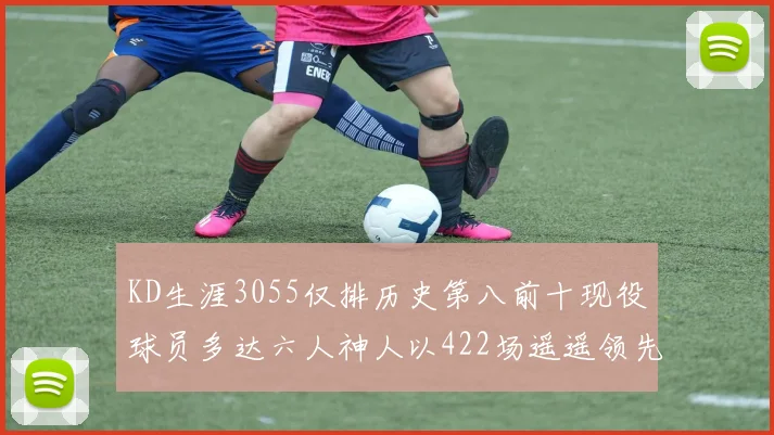 KD生涯3055仅排历史第八前十现役球员多达六人神人以422场遥遥领先