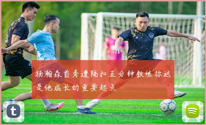 杨瀚森首秀遭隔扣五分钟教练称这是他成长的重要起点