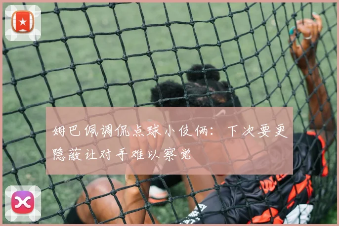 姆巴佩调侃点球小伎俩：下次要更隐蔽让对手难以察觉