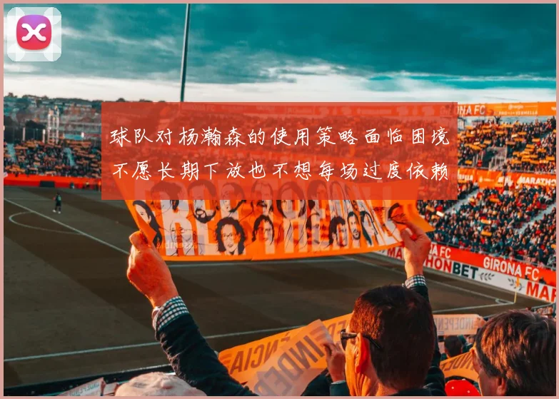 球队对杨瀚森的使用策略面临困境不愿长期下放也不想每场过度依赖