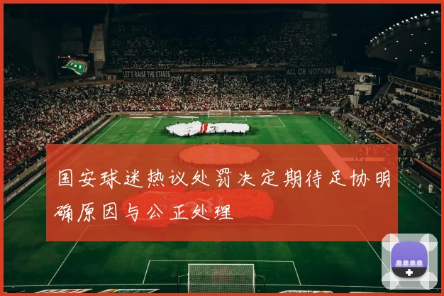 国安球迷热议处罚决定期待足协明确原因与公正处理