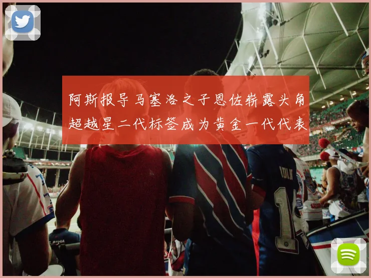 阿斯报导马塞洛之子恩佐崭露头角超越星二代标签成为黄金一代代表